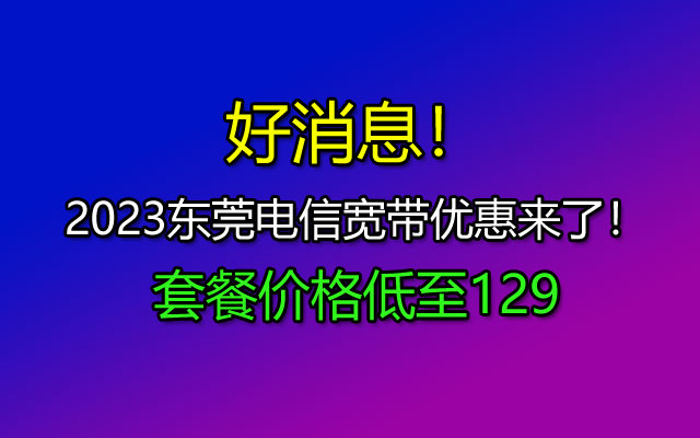 好消息！2023东莞电信宽带优惠来了！东莞电信宽带套餐价格表