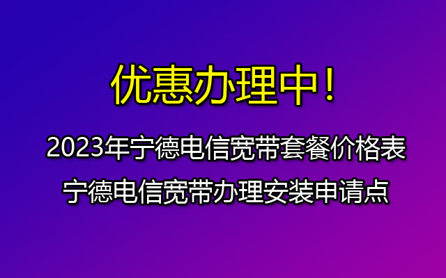 2023年宁德电信宽带套餐价格表-宁德电信宽带办理安装申请点