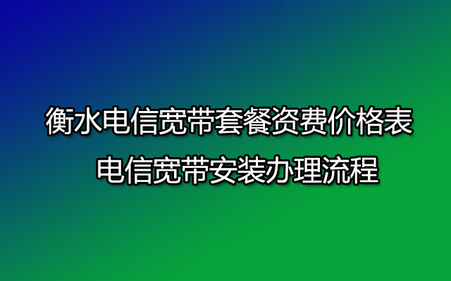 衡水电信宽带套餐资费价格表 _ 电信宽带安装办理流程