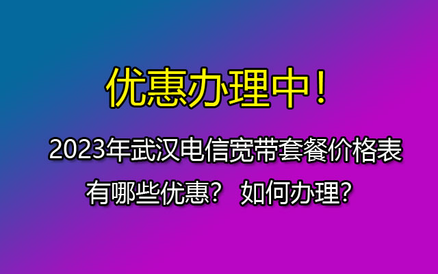 2023年武汉电信宽带套餐价格表，有哪些优惠？ 如何办理？