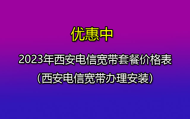 西安办理哪个套餐便宜最划算？2023西安电信宽带套餐价格表