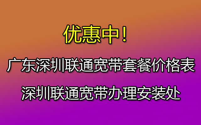 广东深圳联通宽带套餐价格表-深圳联通宽带办理安装处