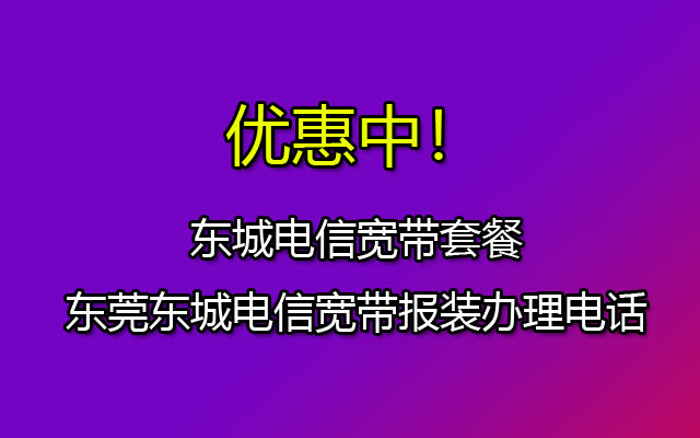 优惠中！东城电信宽带套餐价格表-东莞东城宽带报装办理电话