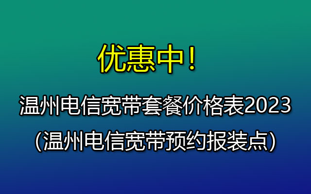 优惠中！温州电信宽带套餐价格表2023（温州电信宽带预约报装点）