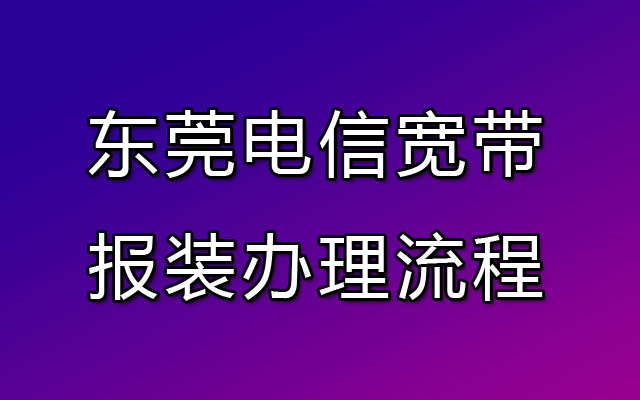 东莞电信宽带在线预约流程-电信宽带报装办理处