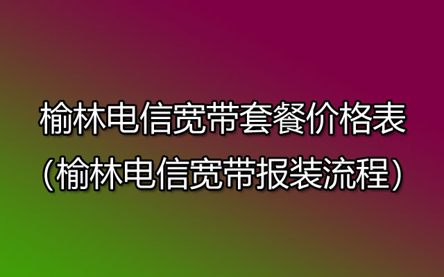 榆林电信宽带网上营业厅（榆林电信宽带套餐价格表2023）