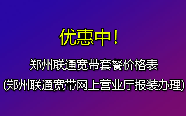 郑州联通宽带套餐价格表(郑州联通宽带网上营业厅报装办理)