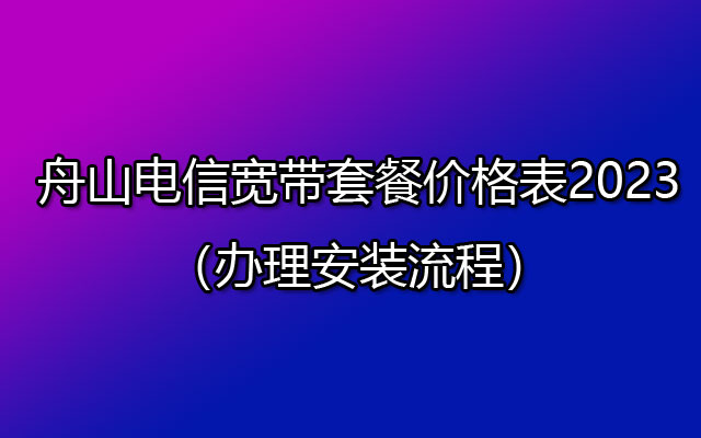 优惠中！舟山电信宽带套餐价格表2023（办理安装流程）