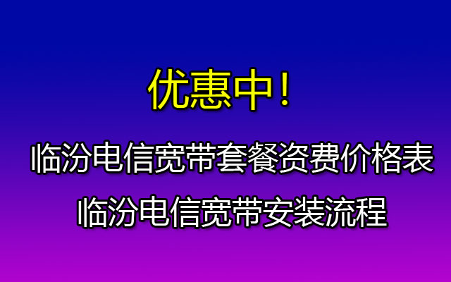 临汾电信宽带套餐资费价格表-临汾电信宽带安装流程