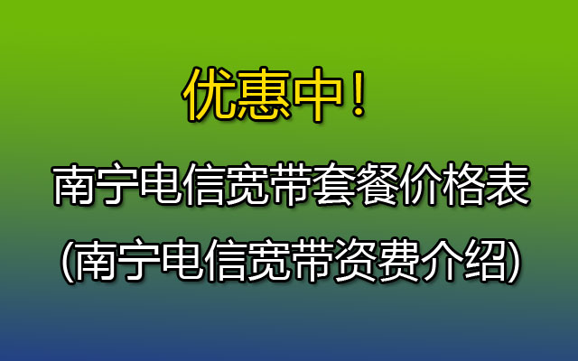 南宁电信宽带套餐价格表2023(南宁电信宽带资费介绍)