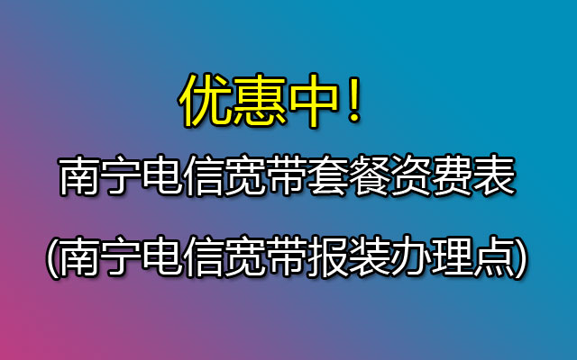 2023年南宁电信宽带套餐资费表(南宁电信宽带报装办理点)