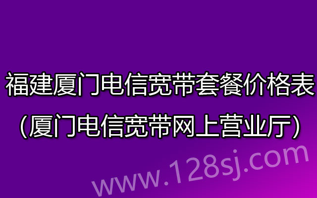 福建厦门电信宽带套餐价格表2023（厦门电信宽带网上营业厅）