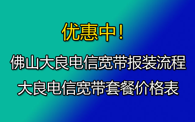 大良电信宽带报装流程-佛山大良电信宽带套餐价格表