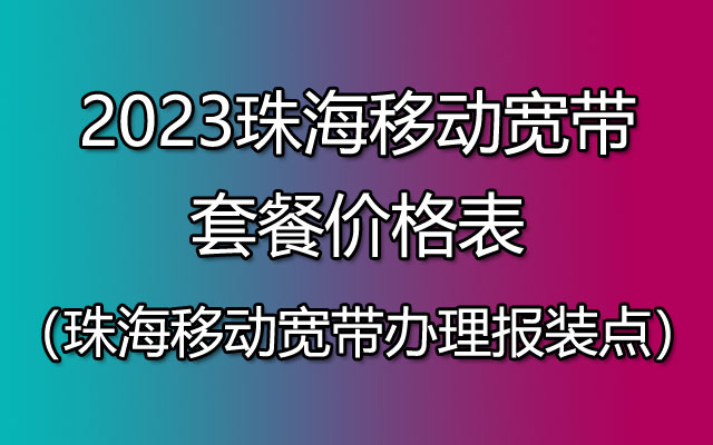 2023珠海移动宽带套餐价格表（珠海移动宽带办理报装点）