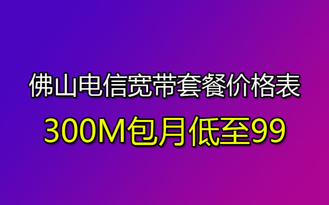 优惠中！佛山电信宽带套餐价格表300M包月低至99