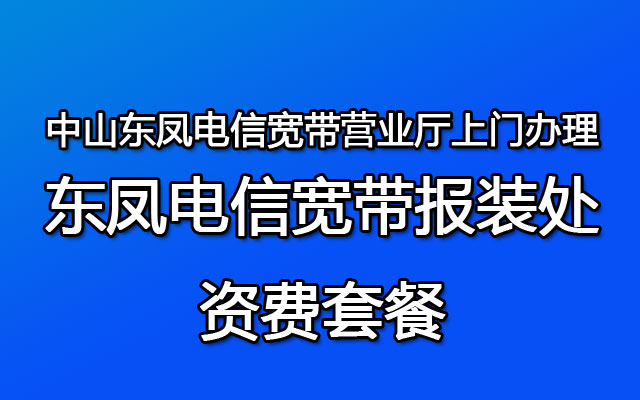 ​中山东凤电信宽带营业厅上门办理-东凤电信宽带报装处-资费套餐