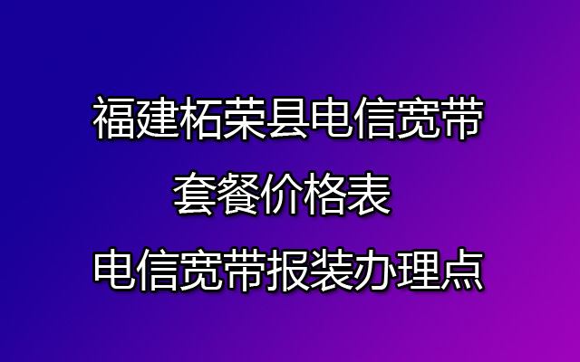 福建柘荣县电信宽带套餐价格表-电信宽带办理流程