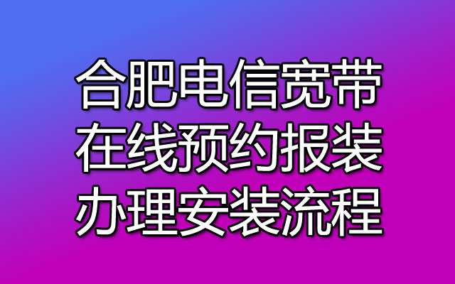 合肥电信宽带能在线预约报装吗？来看看合肥电信宽带办理安装流程