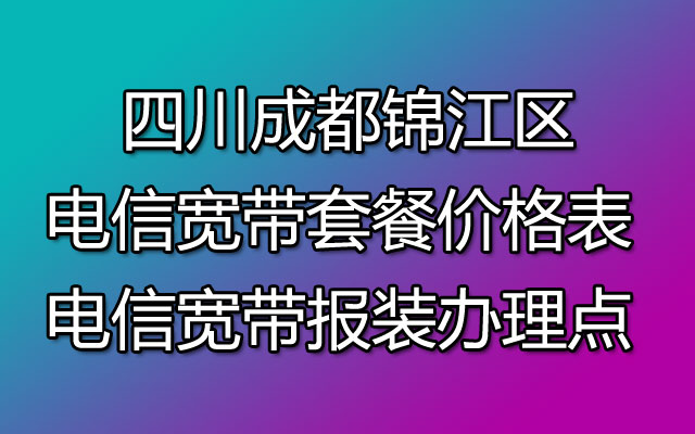 成都锦江区电信宽带套餐价格表 宽带报装办理点【成都营业厅】