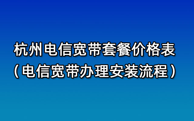 杭州电信宽带套餐价格表2024年5月（杭州电信宽带办理安装流程）