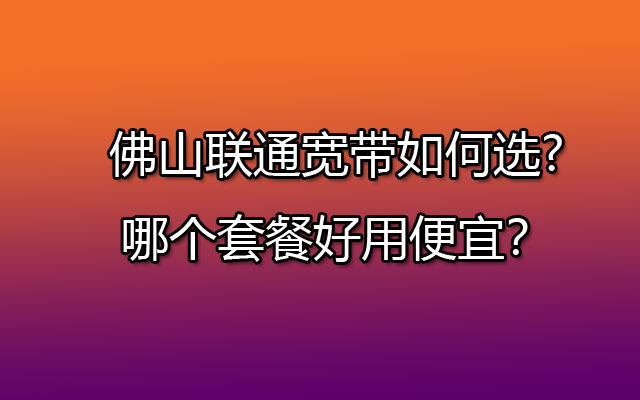 佛山联通宽带的优惠套餐（千兆宽带仅需368元/年）