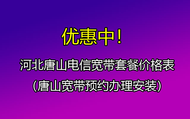 优惠中！河北唐山电信宽带套餐价格表（唐山宽带预约办理安装）