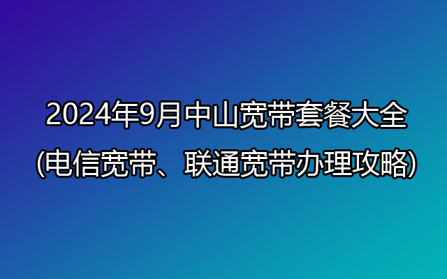 2024年9月中山宽带套餐大全(电信宽带、联通宽带办理攻略)