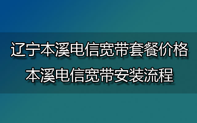 辽宁本溪电信宽带套餐价格-本溪电信宽带安装流程