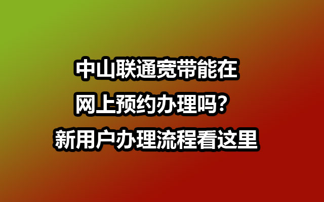 中山联通宽带能在网上预约办理吗？新用户办理流程看这里