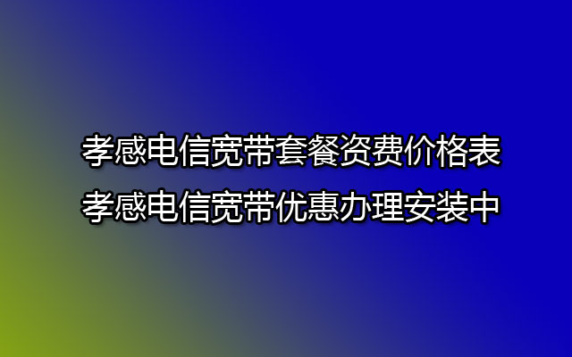 孝感电信宽带套餐资费价格表-孝感电信宽带优惠办理安装中