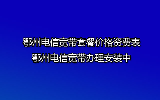 鄂州电信宽带套餐价格资费表-鄂州电信宽带办理安装中