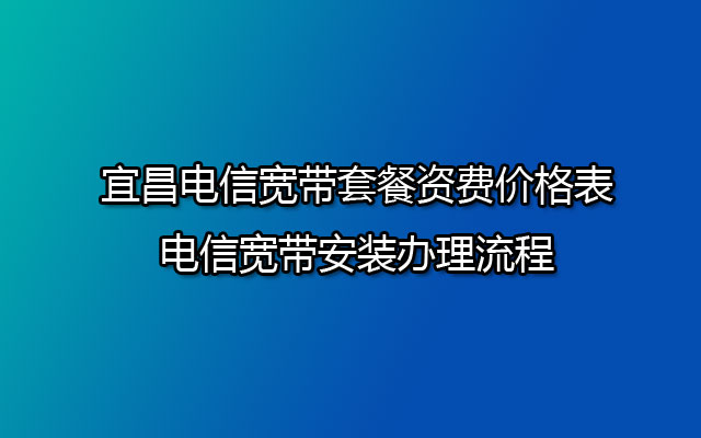 宜昌电信宽带套餐资费价格表-电信宽带安装办理流程