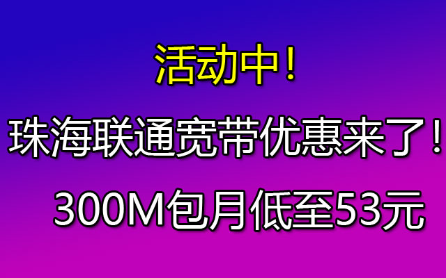 活动中！2023珠海联通宽带优惠来了！300M包月低至53元