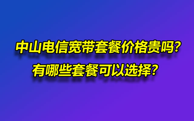 中山电信宽带套餐价格贵吗？有哪些套餐可以选择？