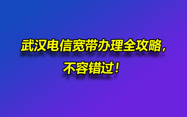 武汉电信宽带办理全攻略，不容错过！