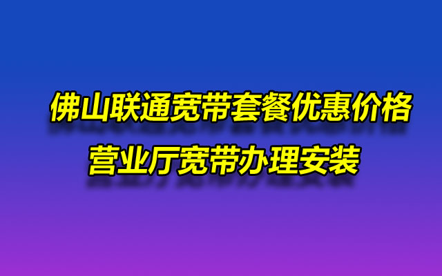 佛山联通宽带套餐优惠价格及营业厅宽带办理安装