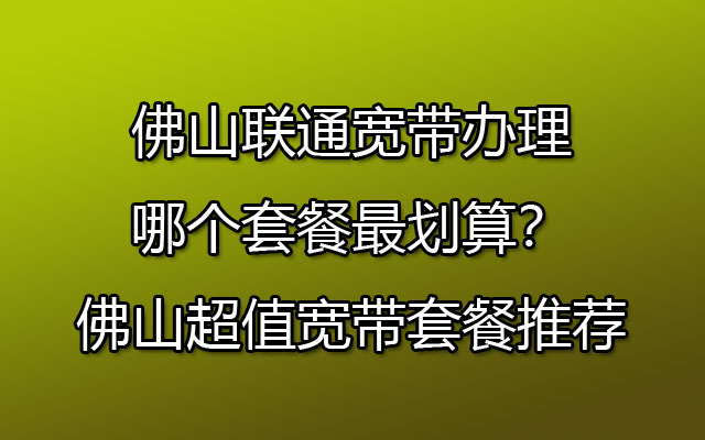 佛山联通宽带办理哪个套餐最划算？佛山超值宽带套餐推荐